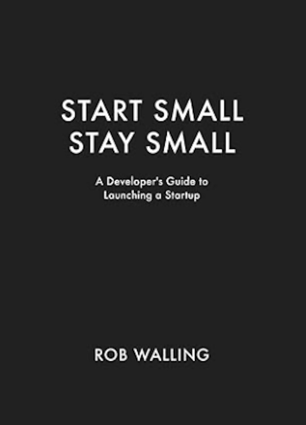  Start Small, Stay Small. A Developer's Guide to Launching a Startup by Rob Walling