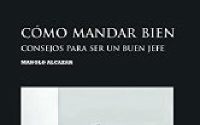 Cómo mandar bien.  Consejos para ser un buen jefe, por Manuel Alcázar